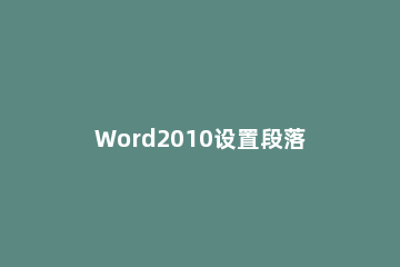 Word2010设置段落对齐的图文操作 word2010提供的段落对齐方式