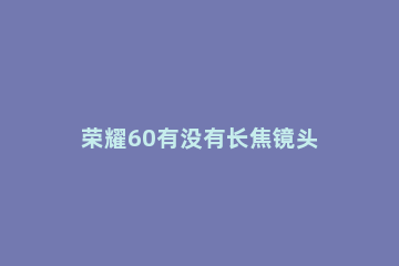 荣耀60有没有长焦镜头 荣耀50有潜望式长焦镜头吗