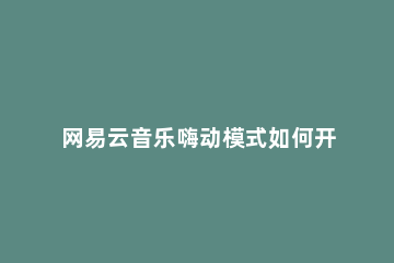 网易云音乐嗨动模式如何开启 网易云音乐游戏模式怎么开