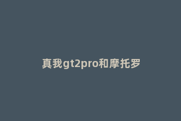 真我gt2pro和摩托罗拉edgex30哪个好 摩托罗拉edge s pro对比真我gt大师探索版