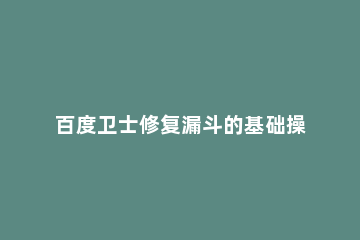 百度卫士修复漏斗的基础操作 百度卫士修复漏斗的基础操作有哪些