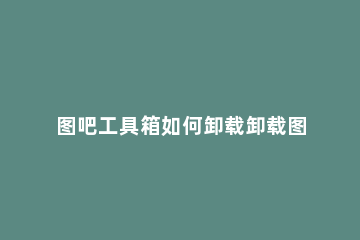 图吧工具箱如何卸载卸载图吧工具箱的方法 图吧工具箱怎么卸载