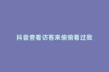 抖音查看访客来偷偷看过我方法 抖音我的访客怎么看