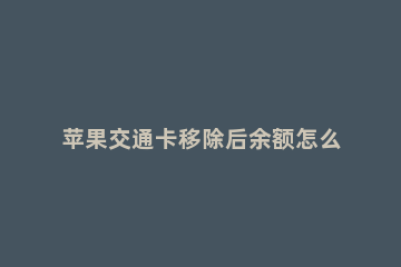 苹果交通卡移除后余额怎么看 苹果交通卡移除后余额在哪里