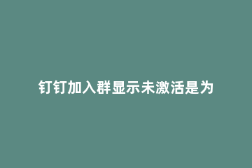 钉钉加入群显示未激活是为什么 加入钉钉群显示未激活是什么意思