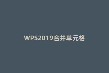 WPS2019合并单元格的具体操作方法 wps2019怎么合并单元格