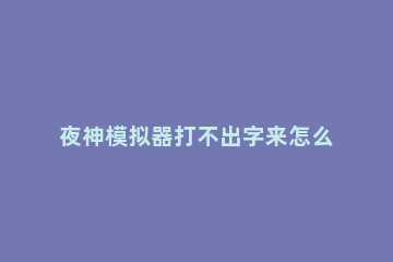 夜神模拟器打不出字来怎么办夜神模拟器不能打字的解决方法 夜神安卓模拟器无法打字