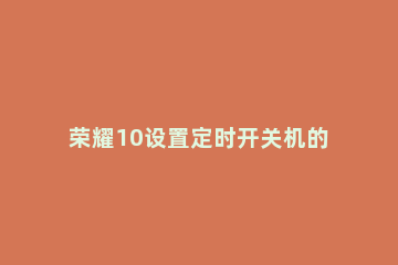 荣耀10设置定时开关机的图文教程 荣耀10在哪里设置定时开关机