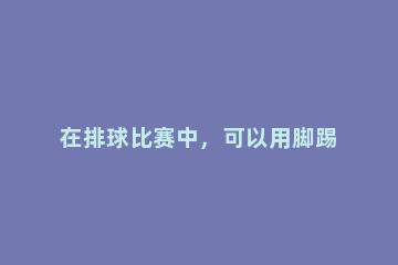 在排球比赛中，可以用脚踢球吗 排球比赛中可以用脚踢球吗?