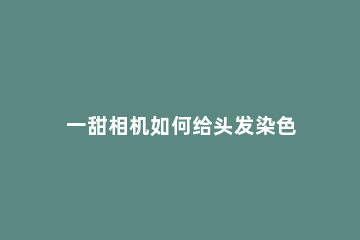 一甜相机如何给头发染色 一甜相机染发功能