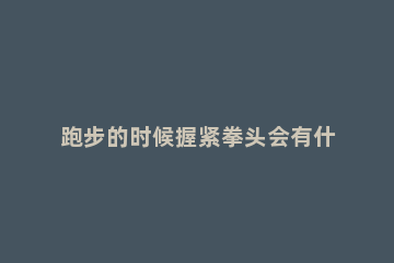 跑步的时候握紧拳头会有什么结果 跑步应该握紧拳头吗