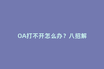 OA打不开怎么办？八招解决IE浏览器与OA系统故障！ 浏览器为什么打不开OA内的文件