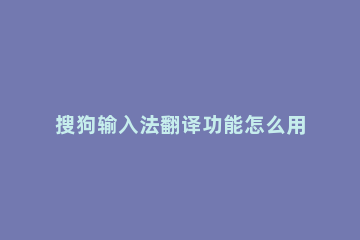 搜狗输入法翻译功能怎么用 搜狗输入法快捷翻译怎么用