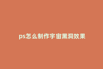 ps怎么制作宇宙黑洞效果 怎么创造黑洞