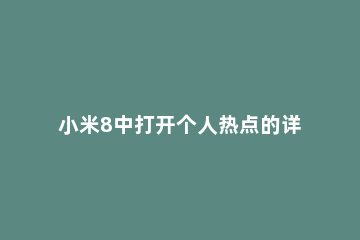 小米8中打开个人热点的详细步骤 小米8手机怎样通过热点和电脑上网