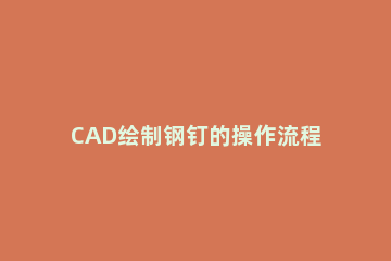 CAD绘制钢钉的操作流程 cad铆钉怎么画