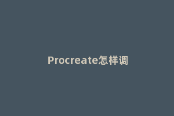 Procreate怎样调整局部大小 procreate怎样放大局部