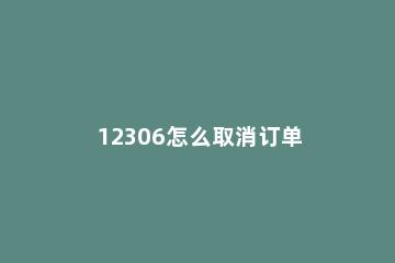 12306怎么取消订单 12306怎么取消订单记录