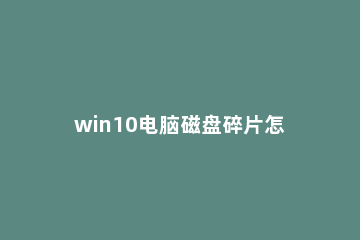 win10电脑磁盘碎片怎么清理？win10电脑磁盘碎片的清理教程 笔记本电脑win10怎么清理磁盘碎片