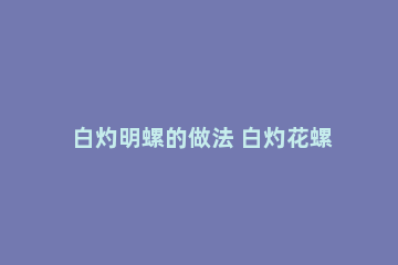 白灼明螺的做法 白灼花螺的做法大全窍门