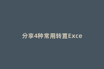 分享4种常用转置Excel表格具体操作 excel表格中的转置