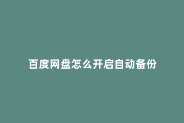 百度网盘怎么开启自动备份视频 百度网盘如何自动备份视频