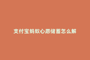 支付宝蚂蚁心愿储蓄怎么解冻 蚂蚁心愿的钱怎么解冻怎么取出来没有心愿储蓄