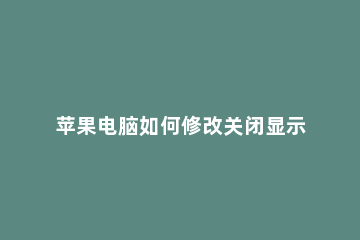 苹果电脑如何修改关闭显示器时间 苹果电脑如何调整显示时间