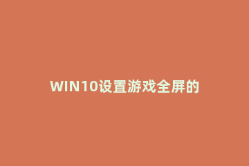 WIN10设置游戏全屏的操作步骤 win10如何将游戏全屏