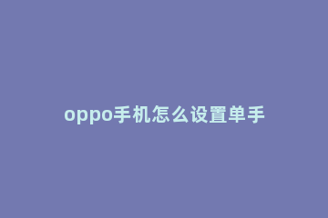 oppo手机怎么设置单手模式 oppo手机怎样单手模式