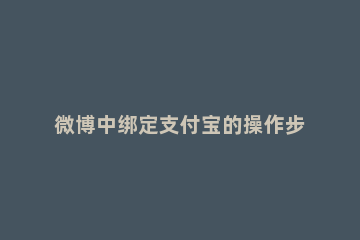 微博中绑定支付宝的操作步骤 怎么用微博绑定支付宝