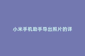 小米手机助手导出照片的详细操作方法 小米手机助手怎么把照片导入电脑