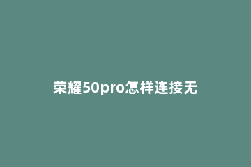 荣耀50pro怎样连接无线耳机 荣耀50pro怎么用有线耳机