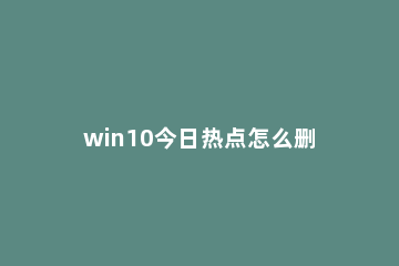 win10今日热点怎么删除?win10删除今日热点的方法 windows7怎么删除今日热点