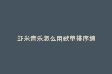 虾米音乐怎么用歌单排序编辑歌单，只需三步就解决 虾米音乐怎么列表循环