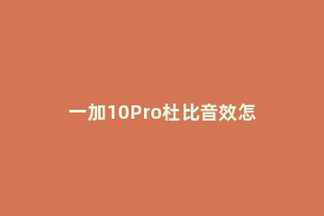 一加10Pro杜比音效怎么开启 一加8pro支持杜比音效吗?