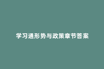 学习通形势与政策章节答案是什么