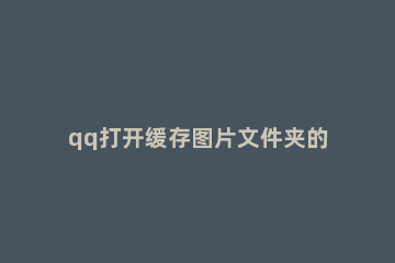 qq打开缓存图片文件夹的具体操作 qq自动缓存图片在哪个文件