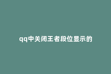 qq中关闭王者段位显示的方法步骤 qq怎么关闭显示王者段位