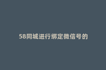 58同城进行绑定微信号的简单教程 58同城让你加微信号