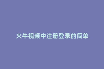 火牛视频中注册登录的简单教程 火牛视频怎么下载视频