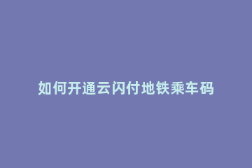 如何开通云闪付地铁乘车码 云闪付地铁乘车码怎么用