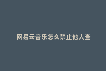 网易云音乐怎么禁止他人查看我的歌单 网易云音乐如何禁止别人收藏我的歌单