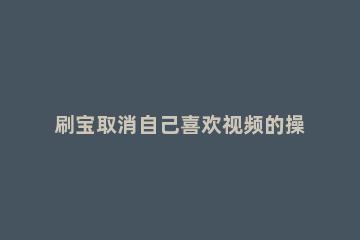 刷宝取消自己喜欢视频的操作教程 刷宝怎么自动播放下一个视频