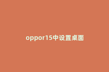 oppor15中设置桌面插件的方法步骤 oppor15桌面插件怎么添加