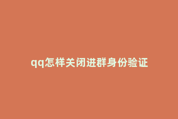 qq怎样关闭进群身份验证 qq如何开启进群验证