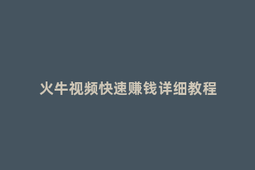 火牛视频快速赚钱详细教程 火牛短视频极速版能赚钱吗?