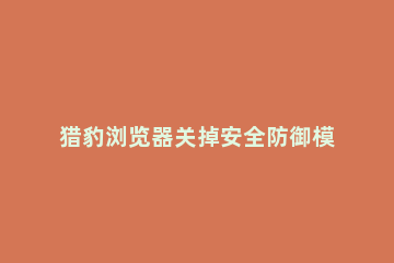 猎豹浏览器关掉安全防御模块的操作教程 猎豹浏览器的安全设置在哪