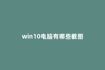 win10电脑有哪些截图方法2022 电脑怎么截图啊win10