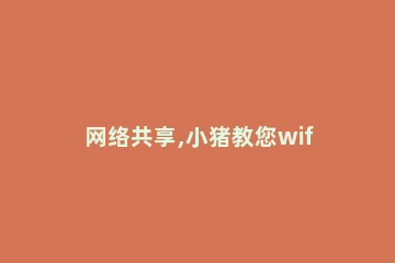 网络共享,小猪教您wifi网络共享软件 共享wifiapp